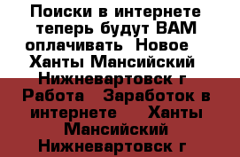 Поиски в интернете теперь будут ВАМ оплачивать! Новое! - Ханты-Мансийский, Нижневартовск г. Работа » Заработок в интернете   . Ханты-Мансийский,Нижневартовск г.